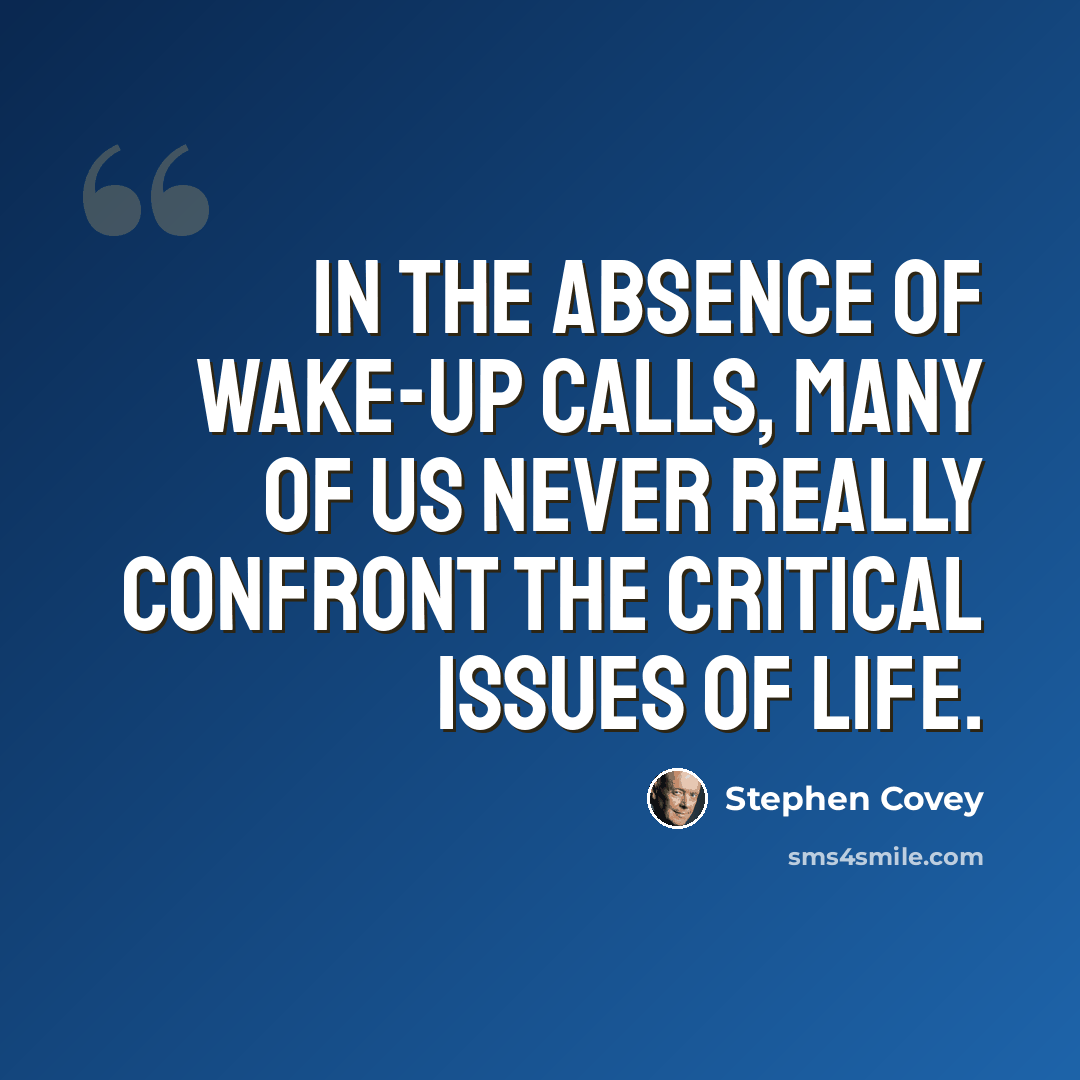 “In the absence of wake-up calls, many of us never really confront the critical issues of life.” quote by Stephen Covey