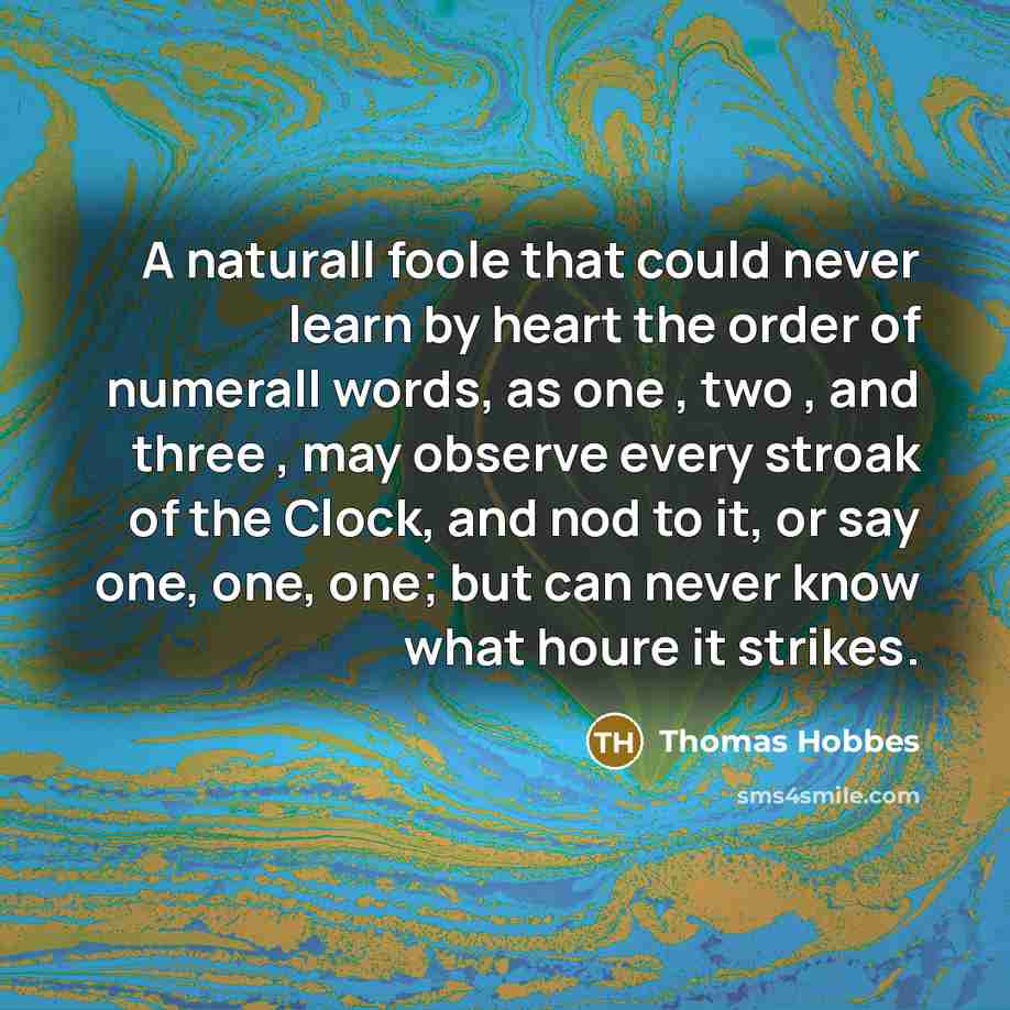 “A naturall foole that could never learn by heart the order of numerall words, as one , two , and three , may observe every stroak of the Clock, and nod to it, or say one, one, one; but can never know what houre it strikes.” quote by Thomas Hobbes