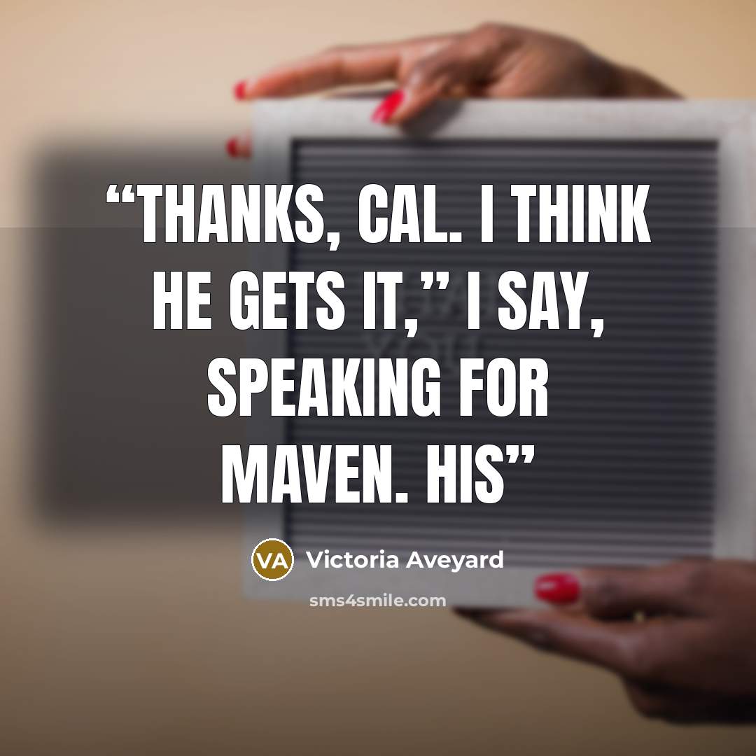 “Thanks, Cal. I think he gets it,” I say, speaking for Maven. His” quote by Victoria Aveyard