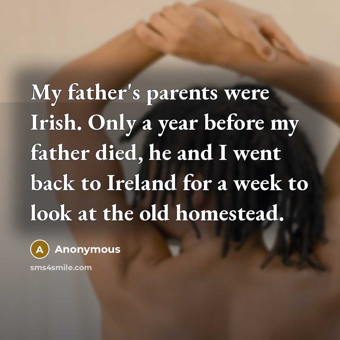 “My father's parents were Irish. Only a year before my father died, he and I went back to Ireland for a week to look at the old homestead.” quote by Anonymous