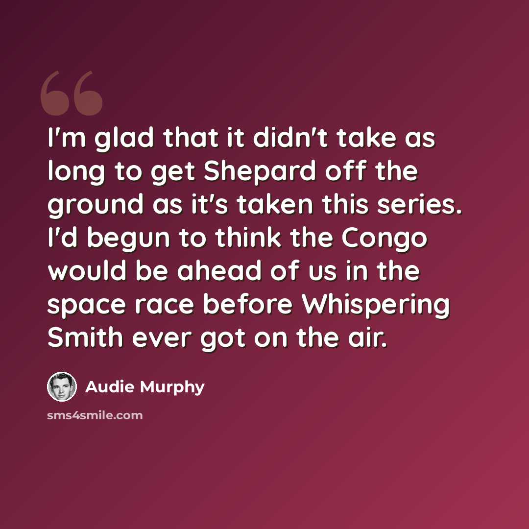 “I'm glad that it didn't take as long to get Shepard off the ground as it's taken this series. I'd begun to think the Congo would be ahead of us in the space race before Whispering Smith ever got on the air.” quote by Audie Murphy
