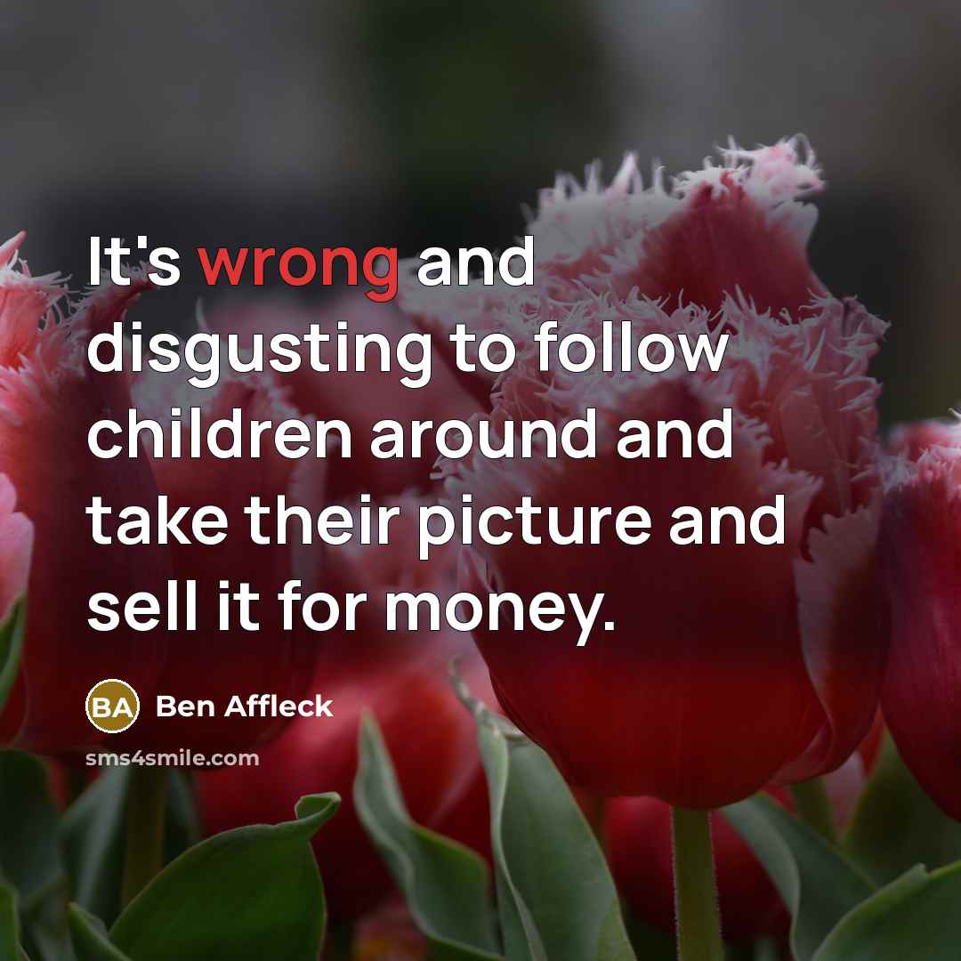 “It's wrong and disgusting to follow children around and take their picture and sell it for money.” quote by Ben Affleck
