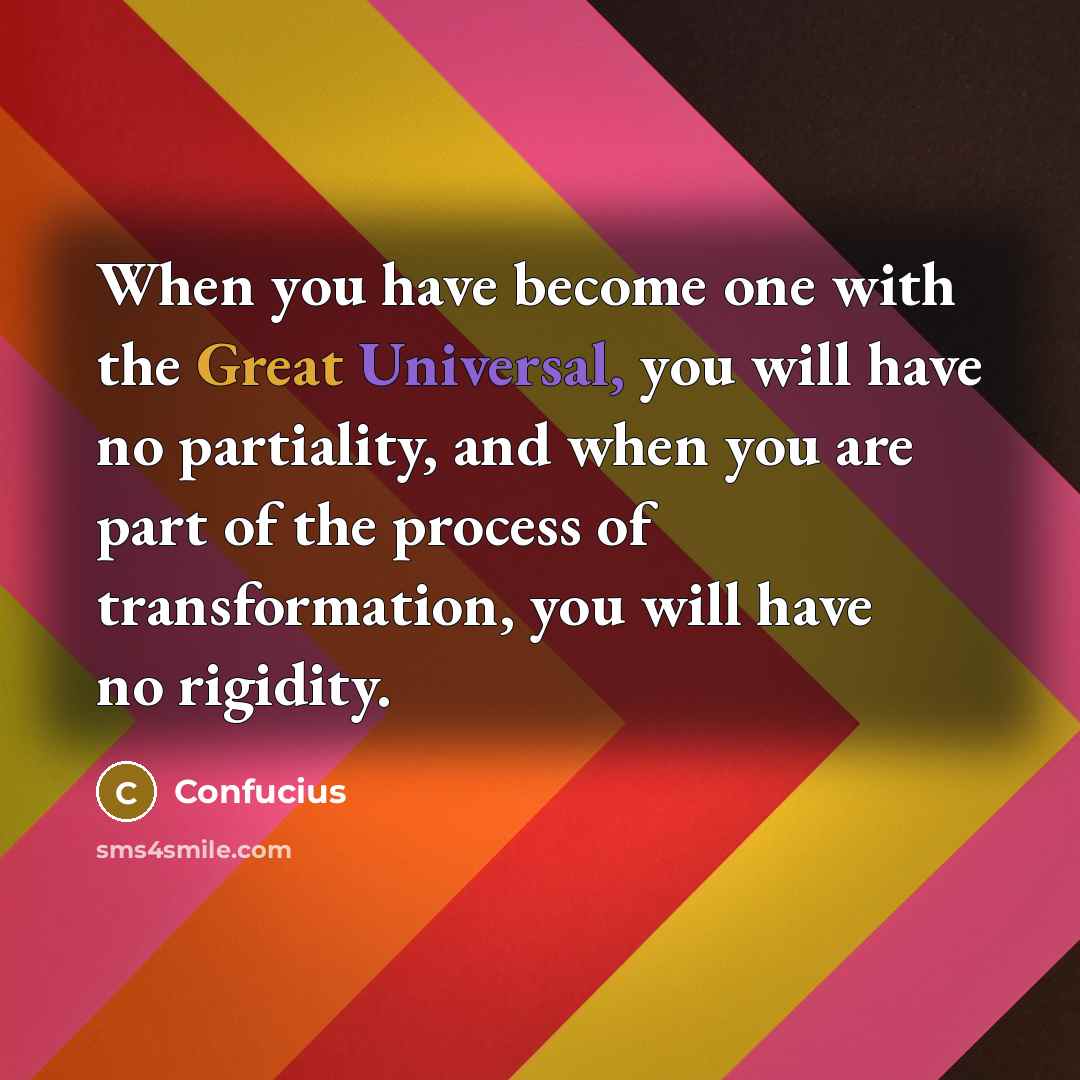 “When you have become one with the Great Universal, you will have no partiality, and when you are part of the process of transformation, you will have no rigidity.” quote by Confucius