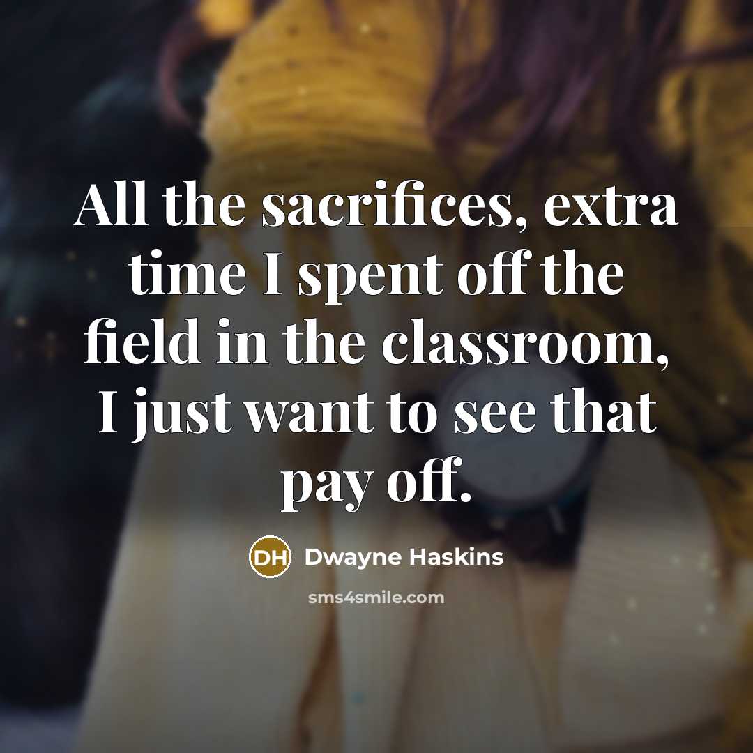 “All the sacrifices, extra time I spent off the field in the classroom, I just want to see that pay off.” quote by Dwayne Haskins