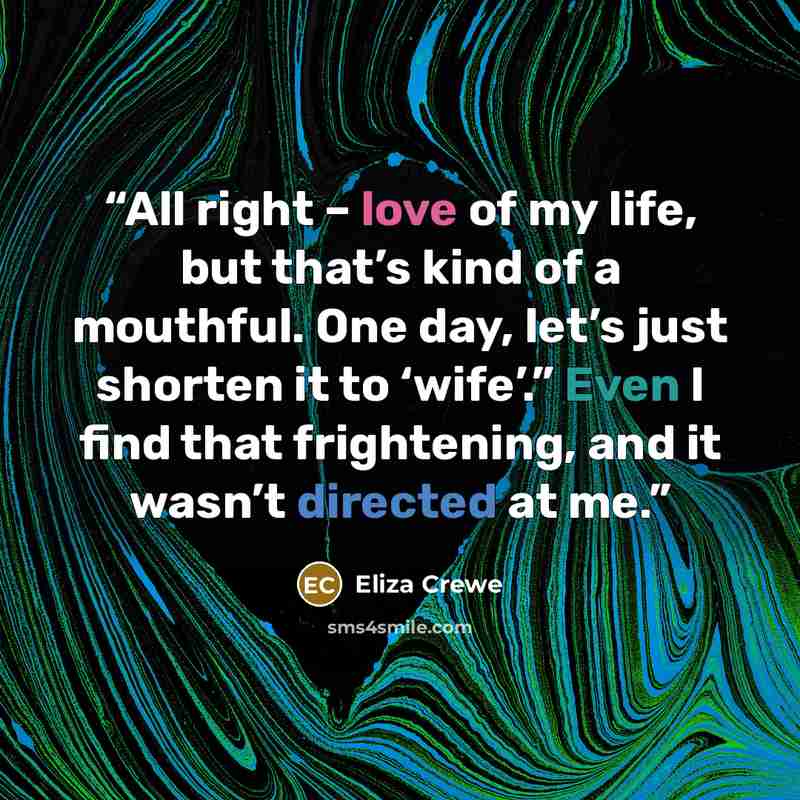 “All right – love of my life, but that’s kind of a mouthful. One day, let’s just shorten it to ‘wife’.” Even I find that frightening, and it wasn’t directed at me.” quote by Eliza Crewe