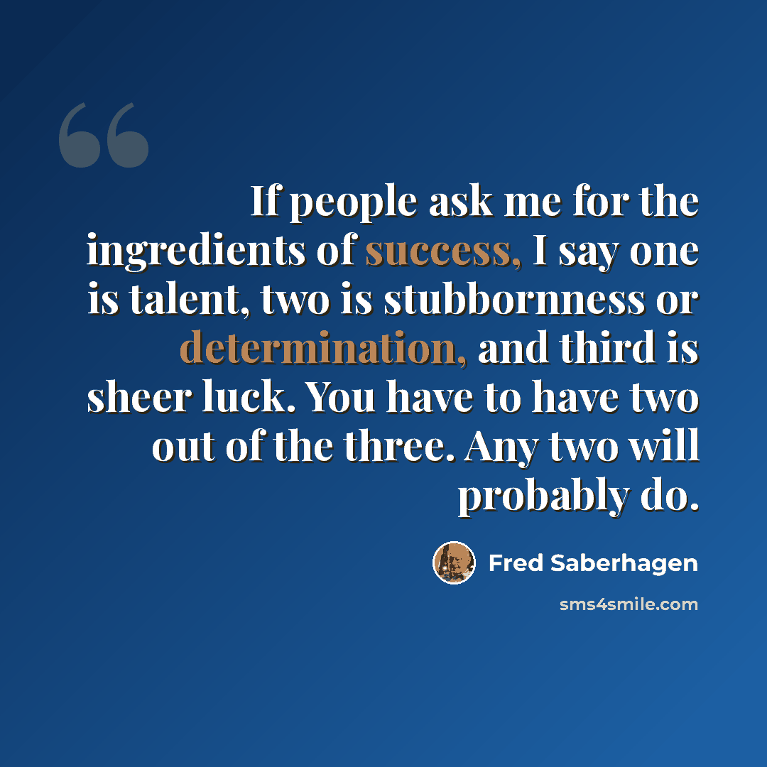 “If people ask me for the ingredients of success, I say one is talent, two is stubbornness or determination, and third is sheer luck. You have to have two out of the three. Any two will probably do.” quote by Fred Saberhagen