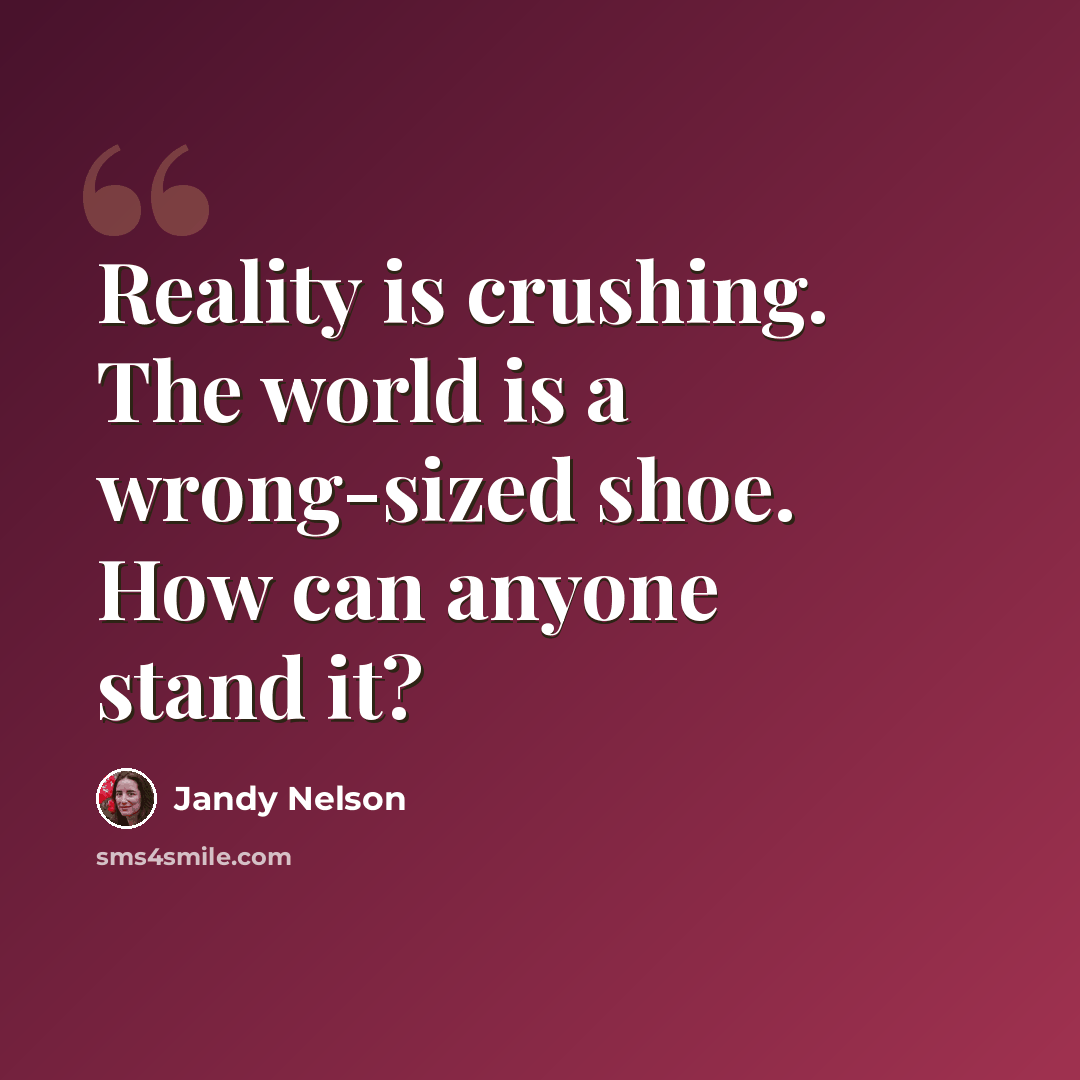 “Reality is crushing. The world is a wrong-sized shoe. How can anyone stand it?” quote by Jandy Nelson