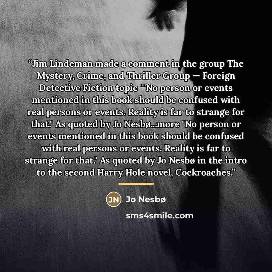 “Jim Lindeman made a comment in the group The Mystery, Crime, and Thriller Group — Foreign Detective Fiction topic ""No person or events mentioned in this book should be confused with real persons or events. Reality is far to strange for that." As quoted by Jo Nesbø...more "No person or events…” quote by Jo Nesbø