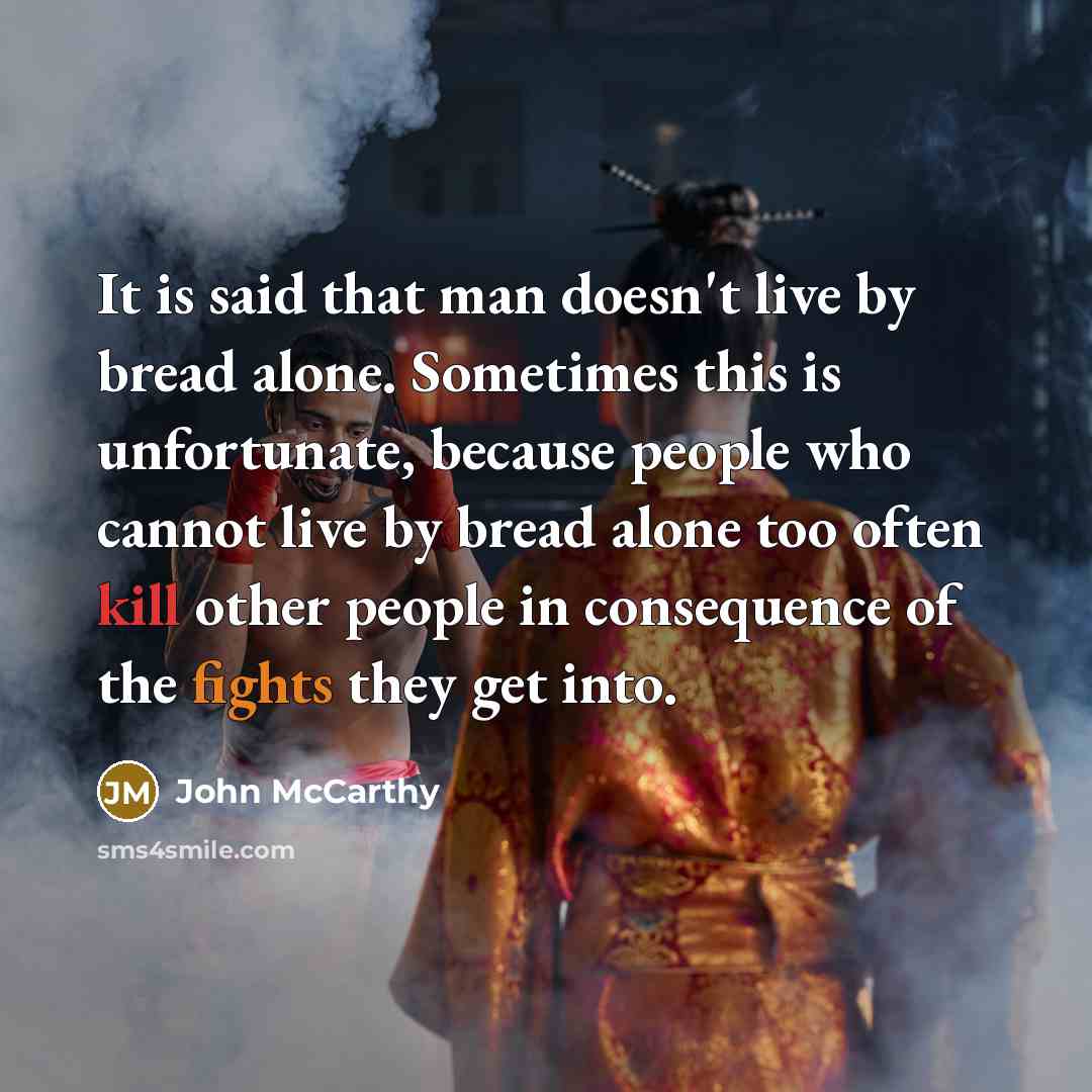 “It is said that man doesn't live by bread alone. Sometimes this is unfortunate, because people who cannot live by bread alone too often kill other people in consequence of the fights they get into.” quote by John McCarthy