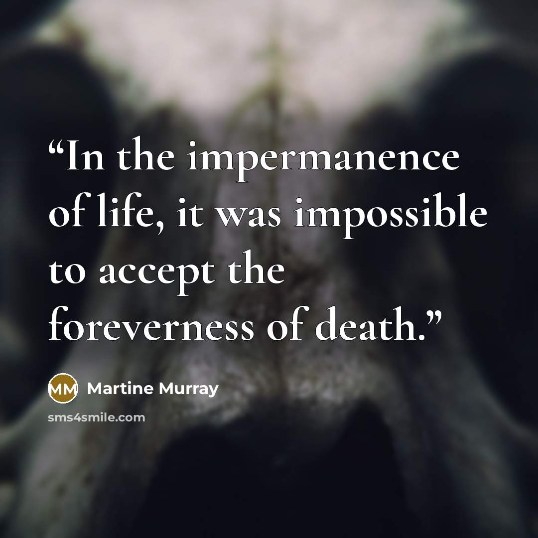 “In the impermanence of life, it was impossible to accept the foreverness of death.” quote by Martine Murray