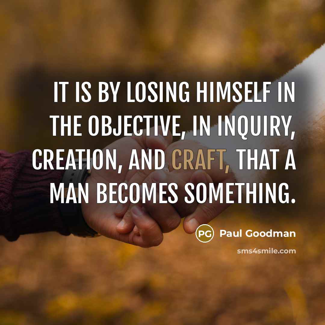 “It is by losing himself in the objective, in inquiry, creation, and craft, that a man becomes something.” quote by Paul Goodman