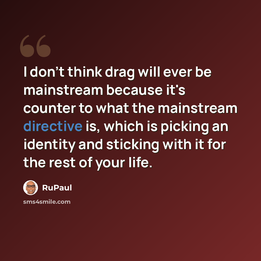 “I don't think drag will ever be mainstream because it's counter to what the mainstream directive is, which is picking an identity and sticking with it for the rest of your life.” quote by RuPaul