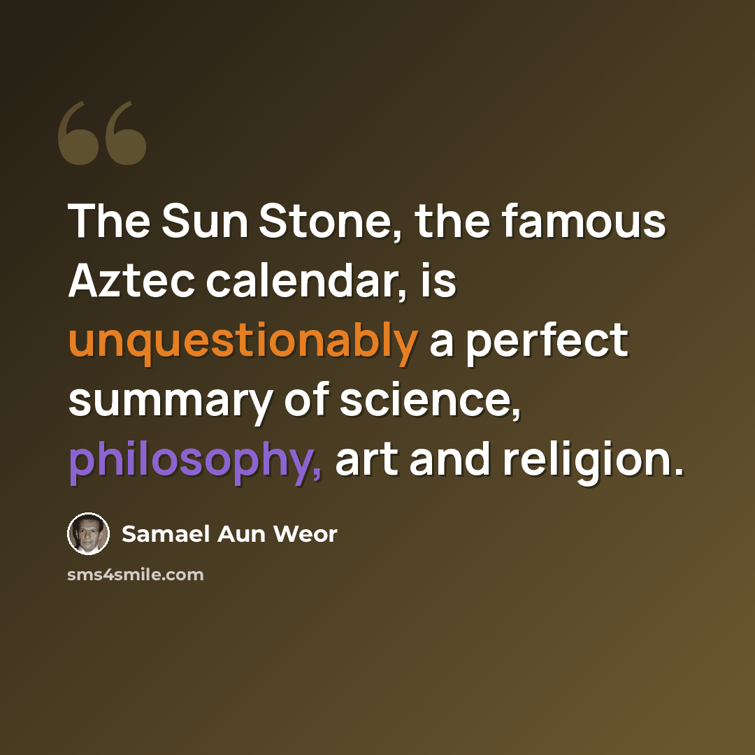 “The Sun Stone, the famous Aztec calendar, is unquestionably a perfect summary of science, philosophy, art and religion.” quote by Samael Aun Weor