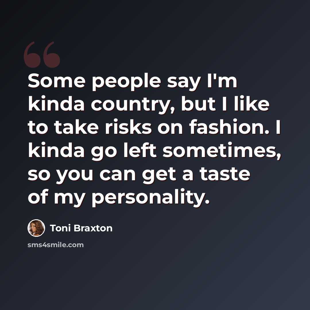 “Some people say I'm kinda country, but I like to take risks on fashion. I kinda go left sometimes, so you can get a taste of my personality.” quote by Toni Braxton