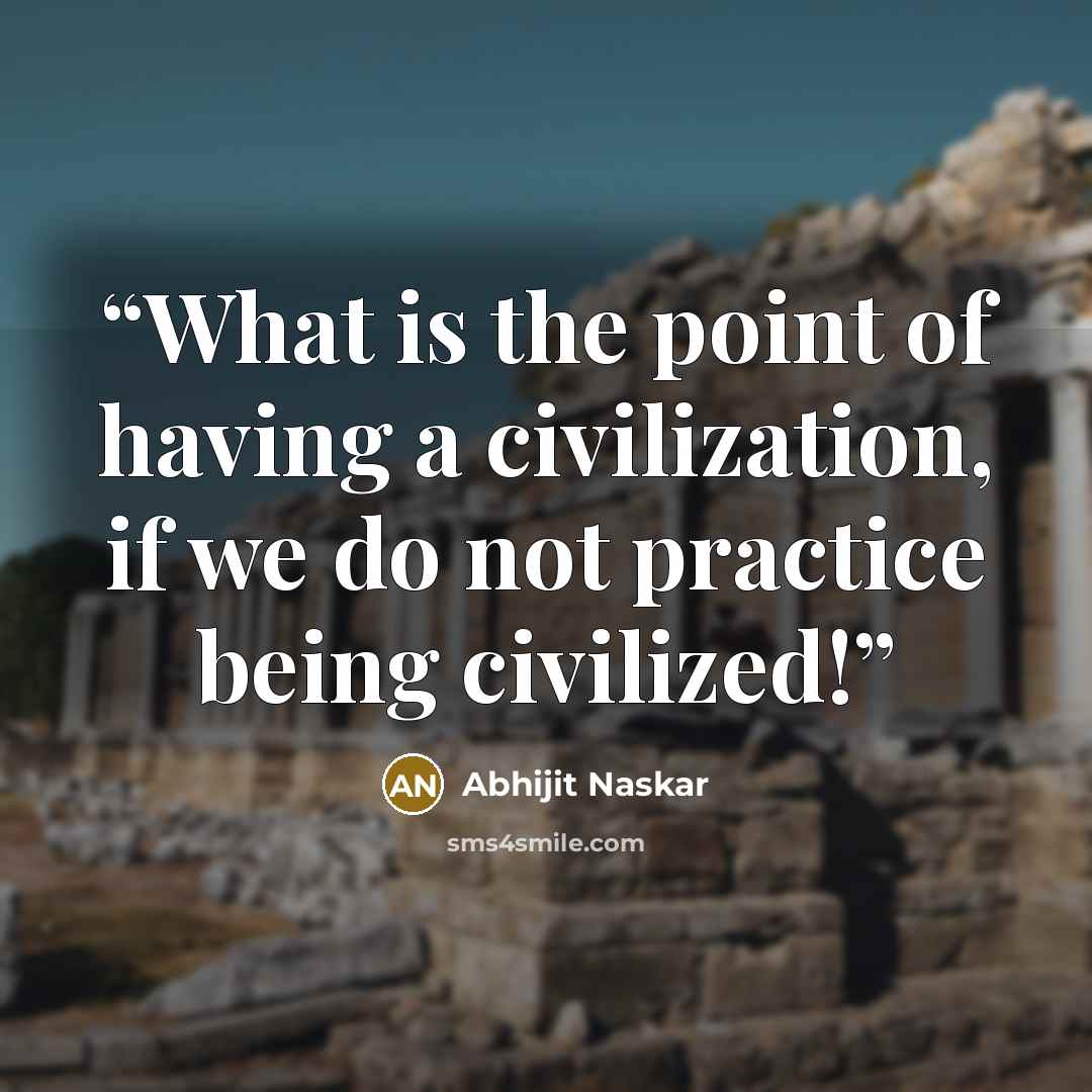 “What is the point of having a civilization, if we do not practice being civilized!” quote by Abhijit Naskar