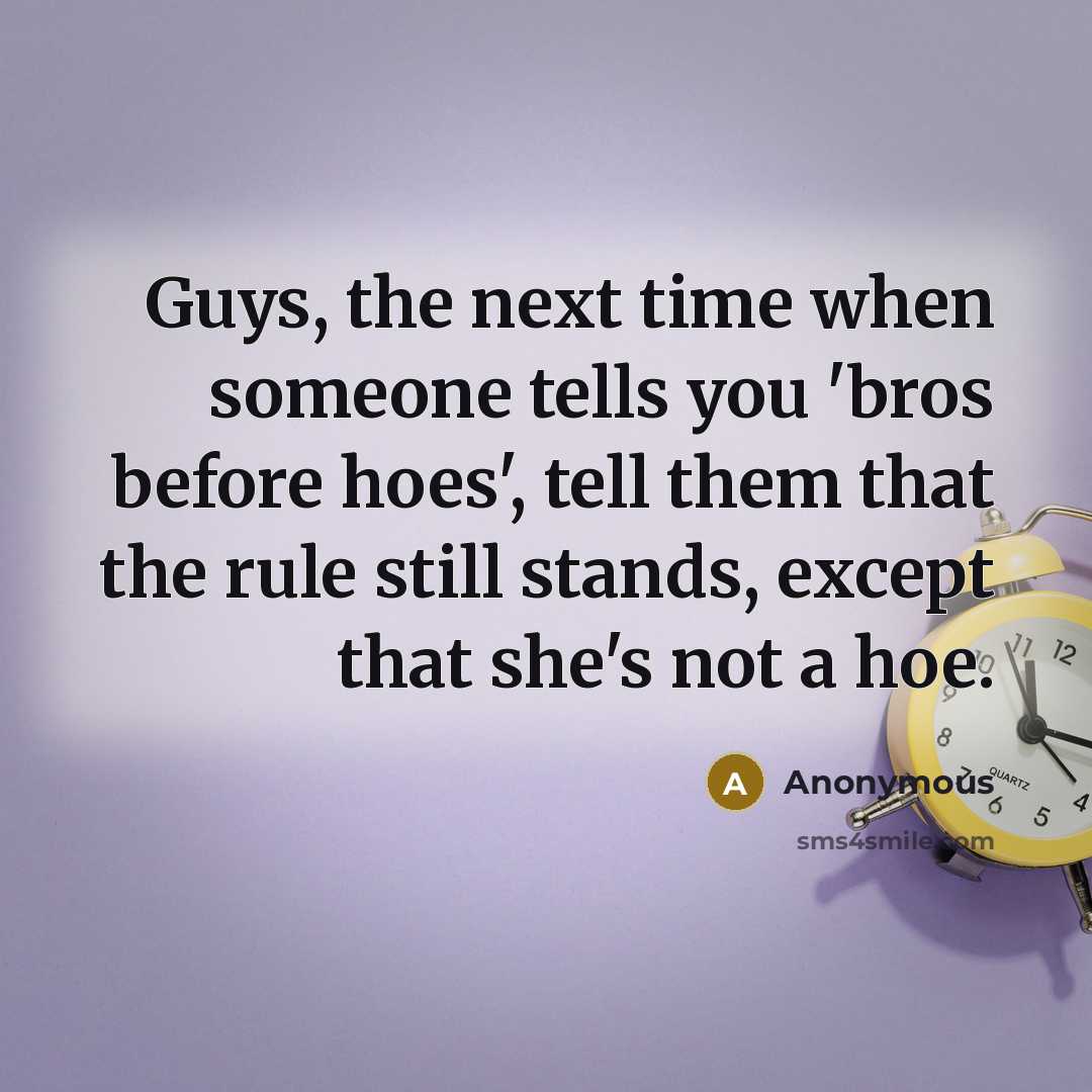 “Guys, the next time when someone tells you 'bros before hoes', tell them that the rule still stands, except that she's not a hoe.” quote by Anonymous