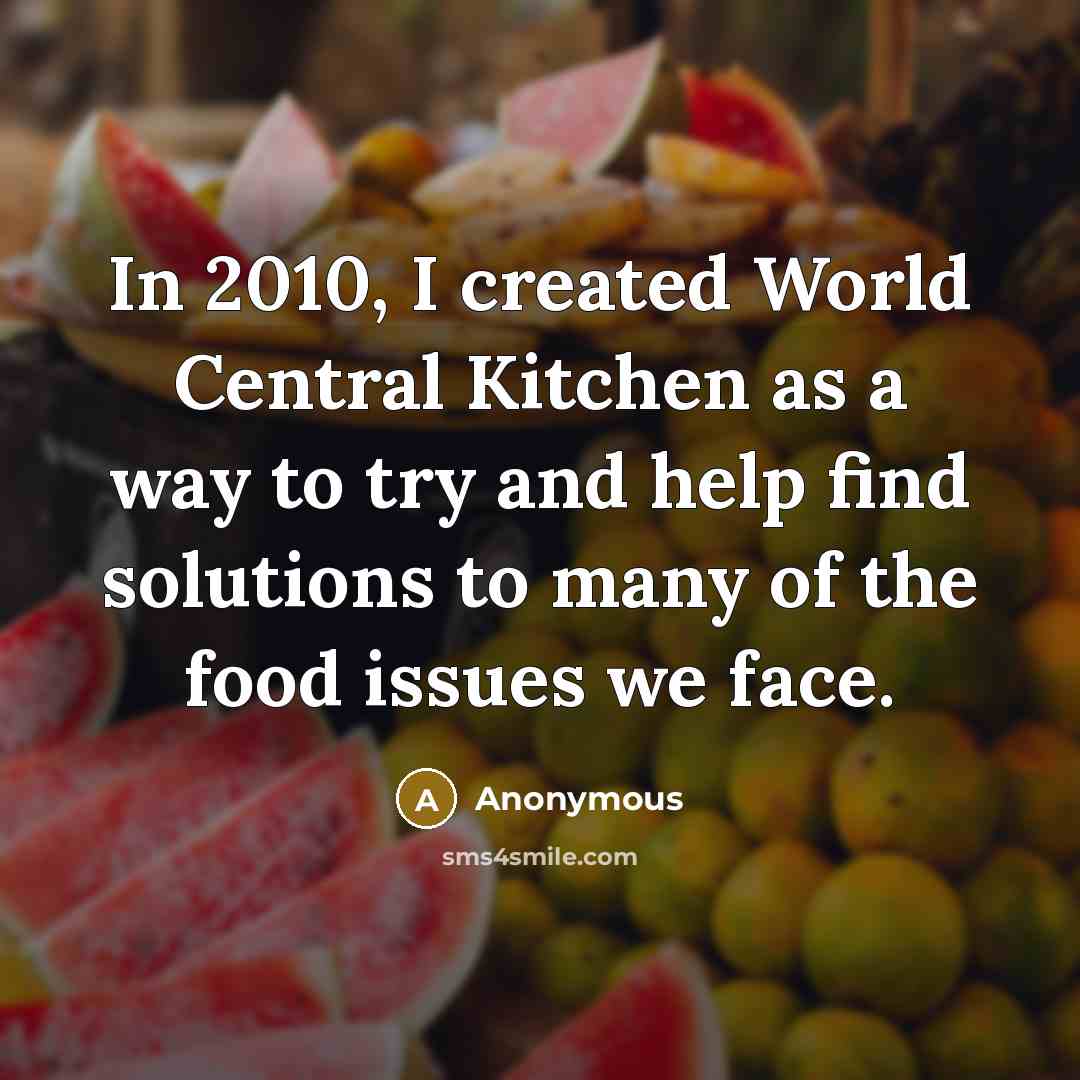 “In 2010, I created World Central Kitchen as a way to try and help find solutions to many of the food issues we face.” quote by Anonymous