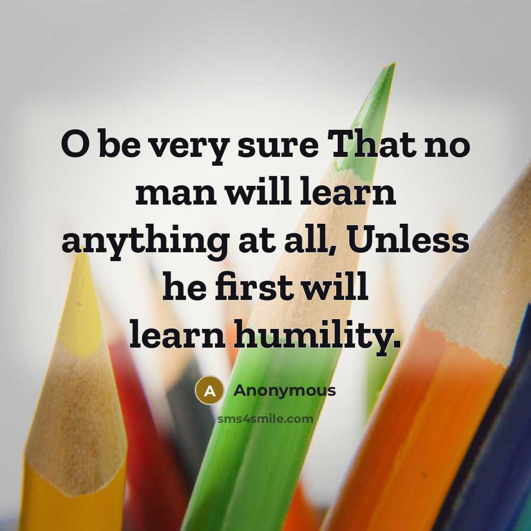 “O be very sure That no man will learn anything at all, Unless he first will learn humility.” quote by Anonymous