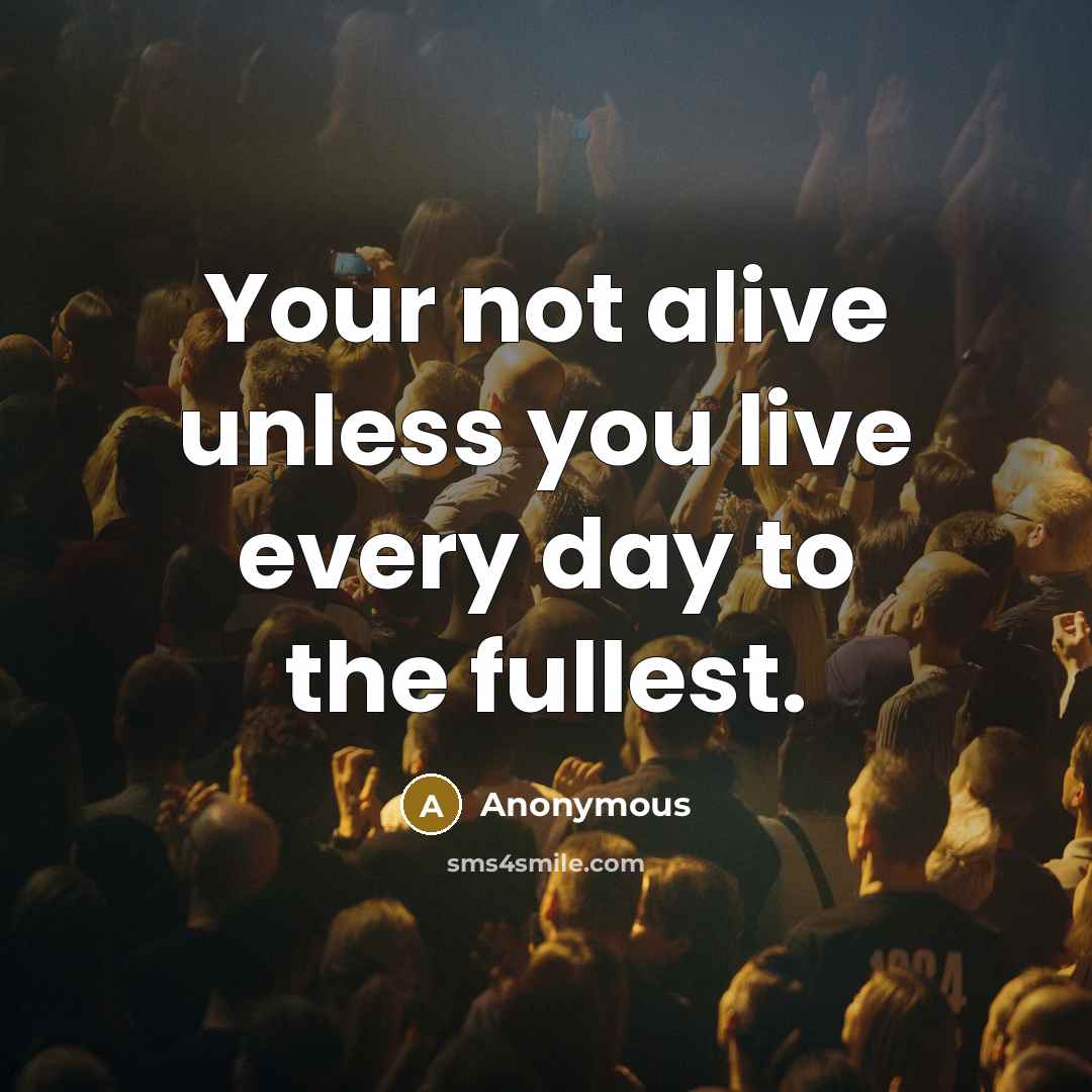 “Your not alive unless you live every day to the fullest.” quote by Anonymous