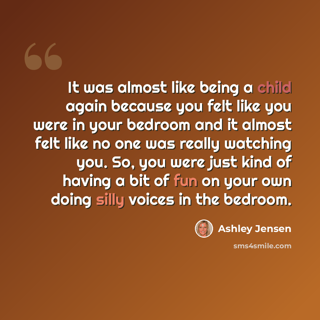 “It was almost like being a child again because you felt like you were in your bedroom and it almost felt like no one was really watching you. So, you were just kind of having a bit of fun on your own doing silly voices in the bedroom.” quote by Ashley Jensen