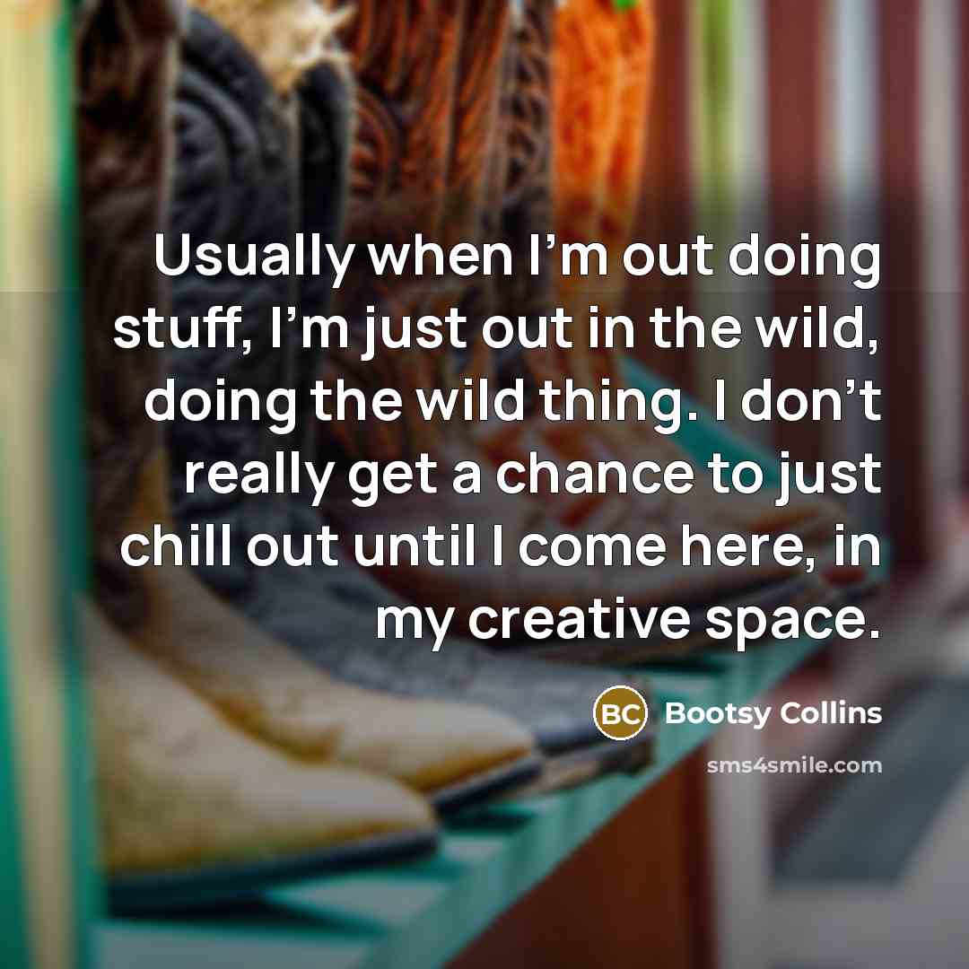 “Usually when I'm out doing stuff, I'm just out in the wild, doing the wild thing. I don't really get a chance to just chill out until I come here, in my creative space.” quote by Bootsy Collins