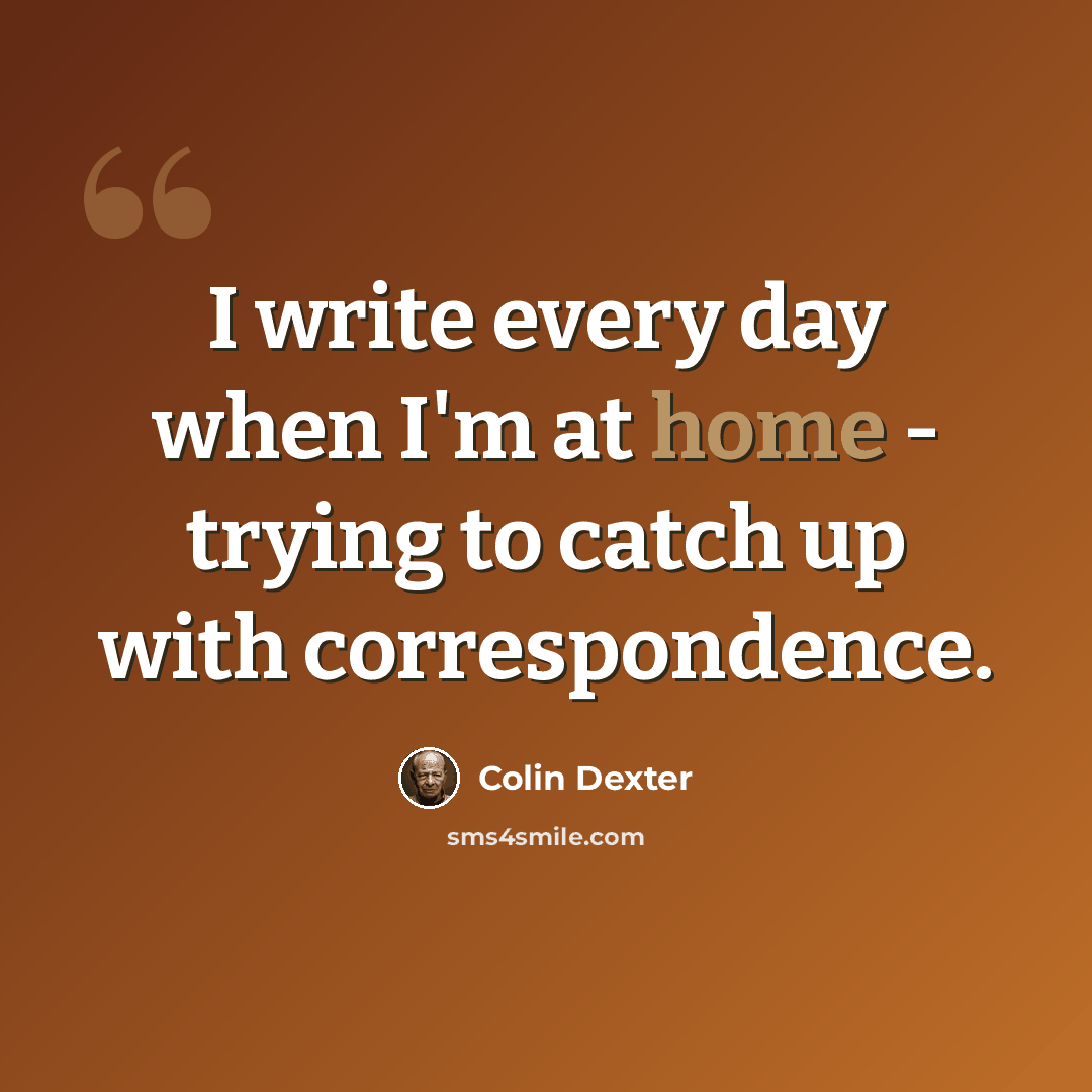 “I write every day when I'm at home - trying to catch up with correspondence.” quote by Colin Dexter