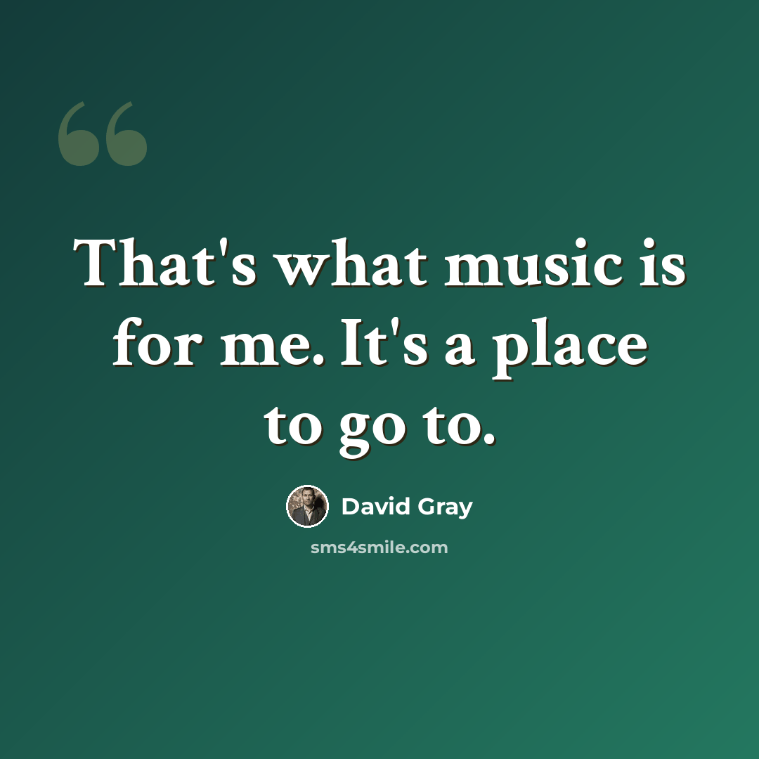 “That's what music is for me. It's a place to go to.” quote by David Gray