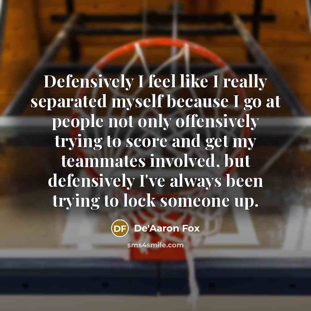 “Defensively I feel like I really separated myself because I go at people not only offensively trying to score and get my teammates involved, but defensively I've always been trying to lock someone up.” quote by De'Aaron Fox
