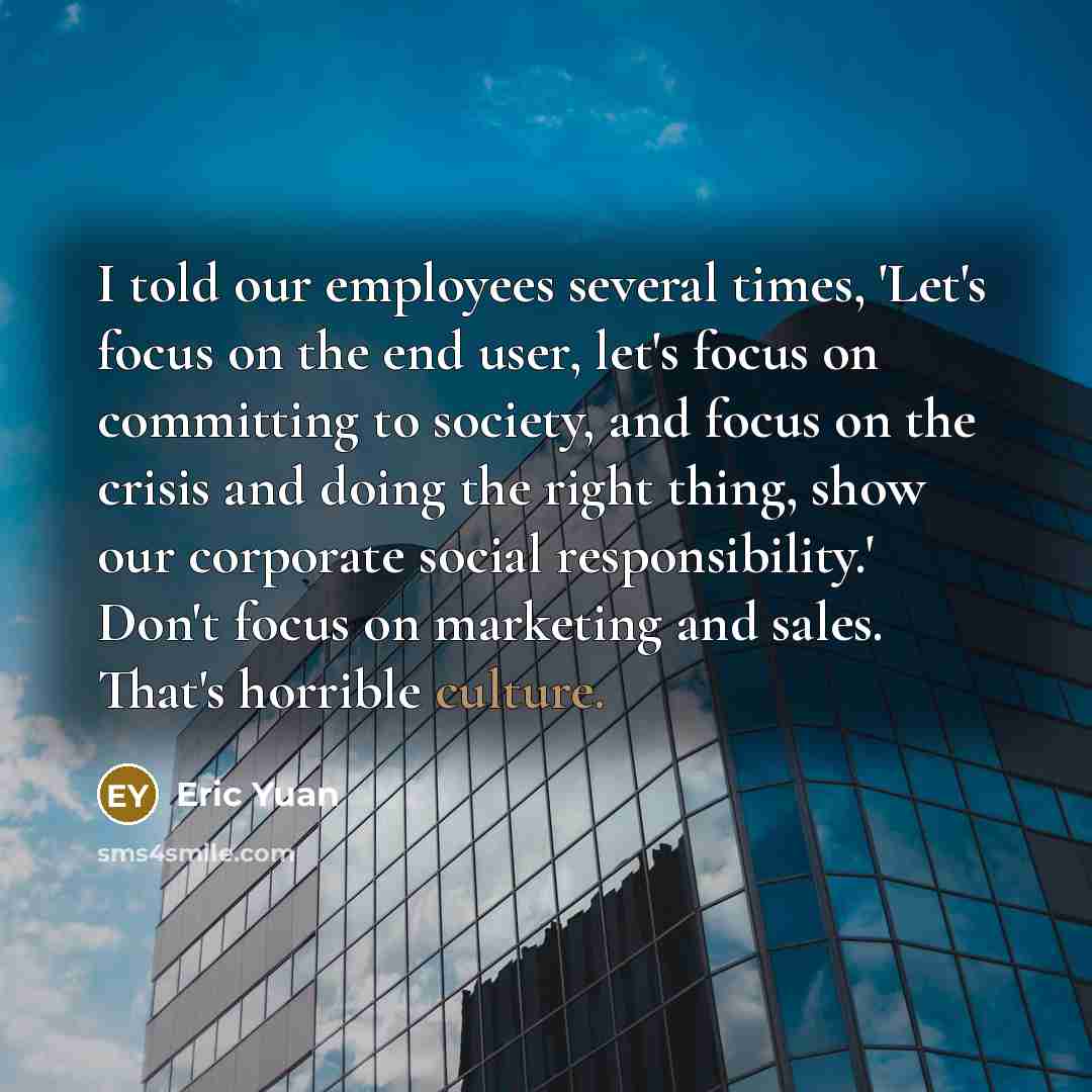“I told our employees several times, 'Let's focus on the end user, let's focus on committing to society, and focus on the crisis and doing the right thing, show our corporate social responsibility.' Don't focus on marketing and sales. That's horrible culture.” quote by Eric Yuan