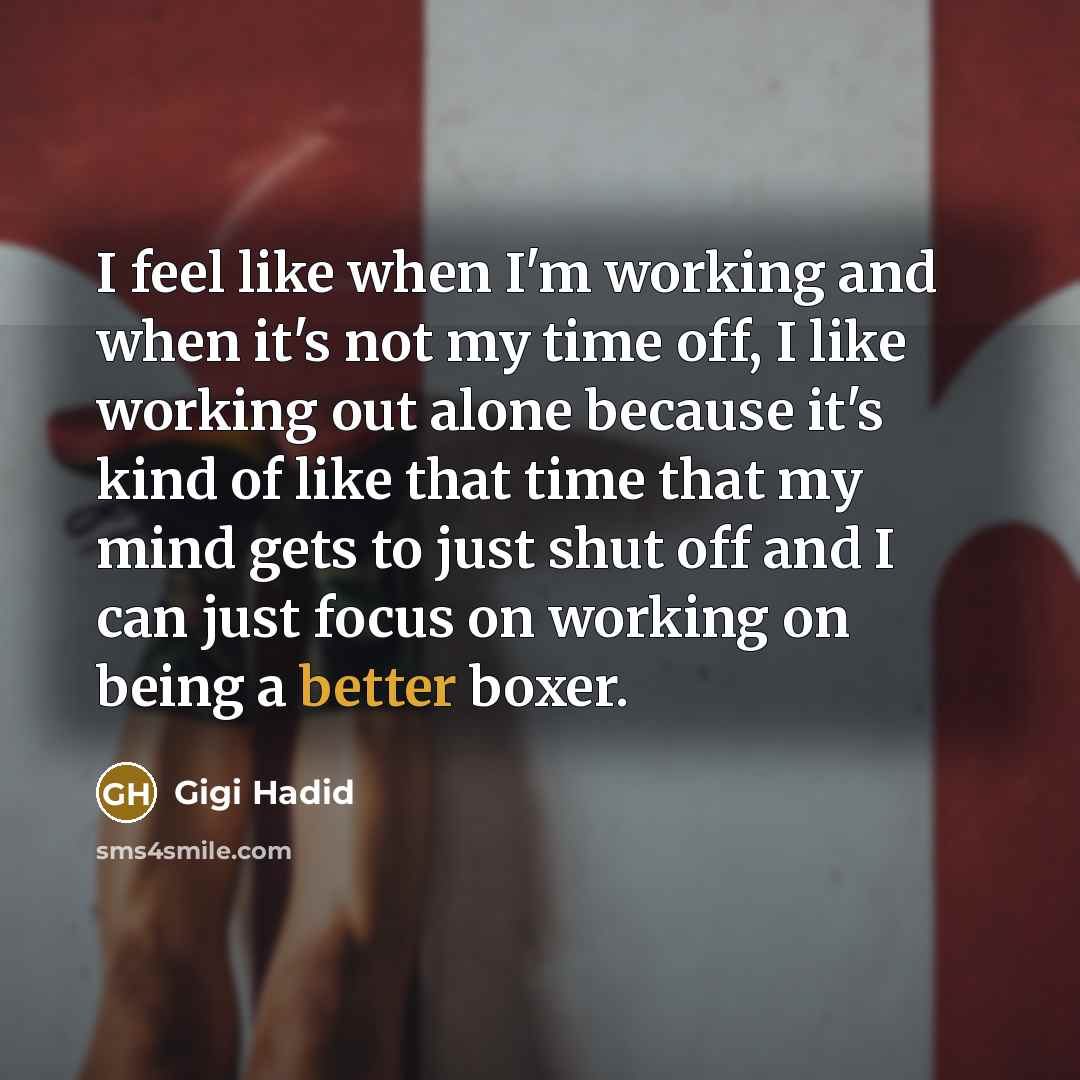 “I feel like when I'm working and when it's not my time off, I like working out alone because it's kind of like that time that my mind gets to just shut off and I can just focus on working on being a better boxer.” quote by Gigi Hadid