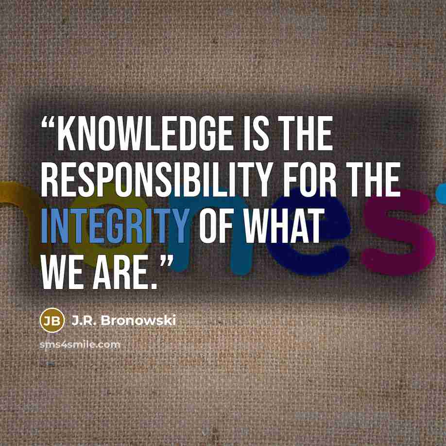 “Knowledge is the responsibility for the integrity of what we are.” quote by J.R. Bronowski