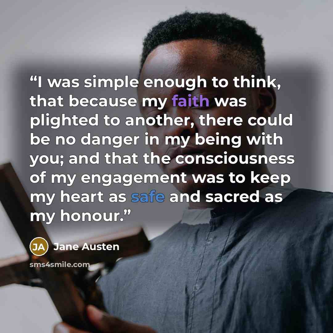 “I was simple enough to think, that because my faith was plighted to another, there could be no danger in my being with you; and that the consciousness of my engagement was to keep my heart as safe and sacred as my honour.” quote by Jane Austen