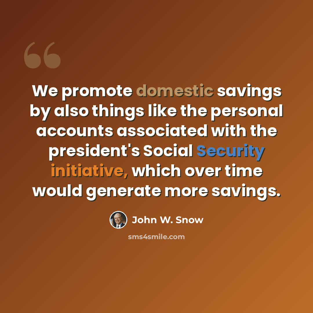 “We promote domestic savings by also things like the personal accounts associated with the president's Social Security initiative, which over time would generate more savings.” quote by John W. Snow