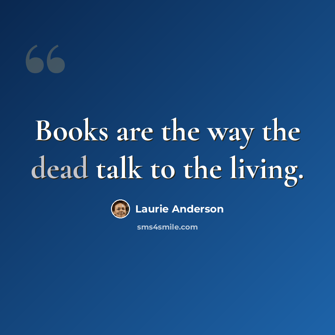 “Books are the way the dead talk to the living.” quote by Laurie Anderson