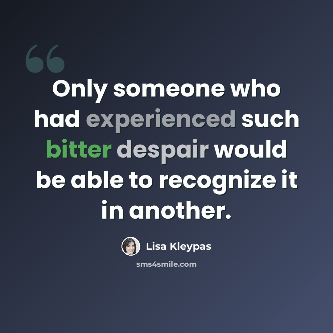 “Only someone who had experienced such bitter despair would be able to recognize it in another.” quote by Lisa Kleypas