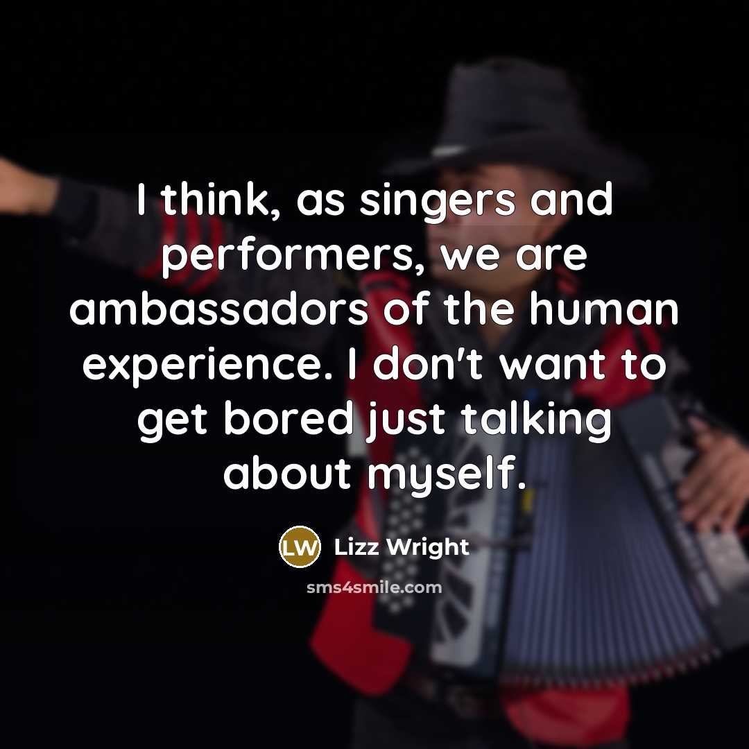 “I think, as singers and performers, we are ambassadors of the human experience. I don't want to get bored just talking about myself.” quote by Lizz Wright