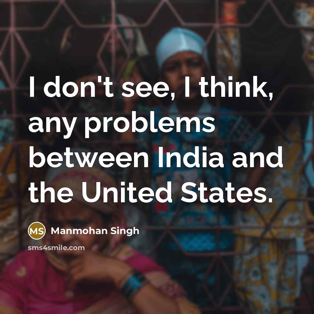 “I don't see, I think, any problems between India and the United States.” quote by Manmohan Singh