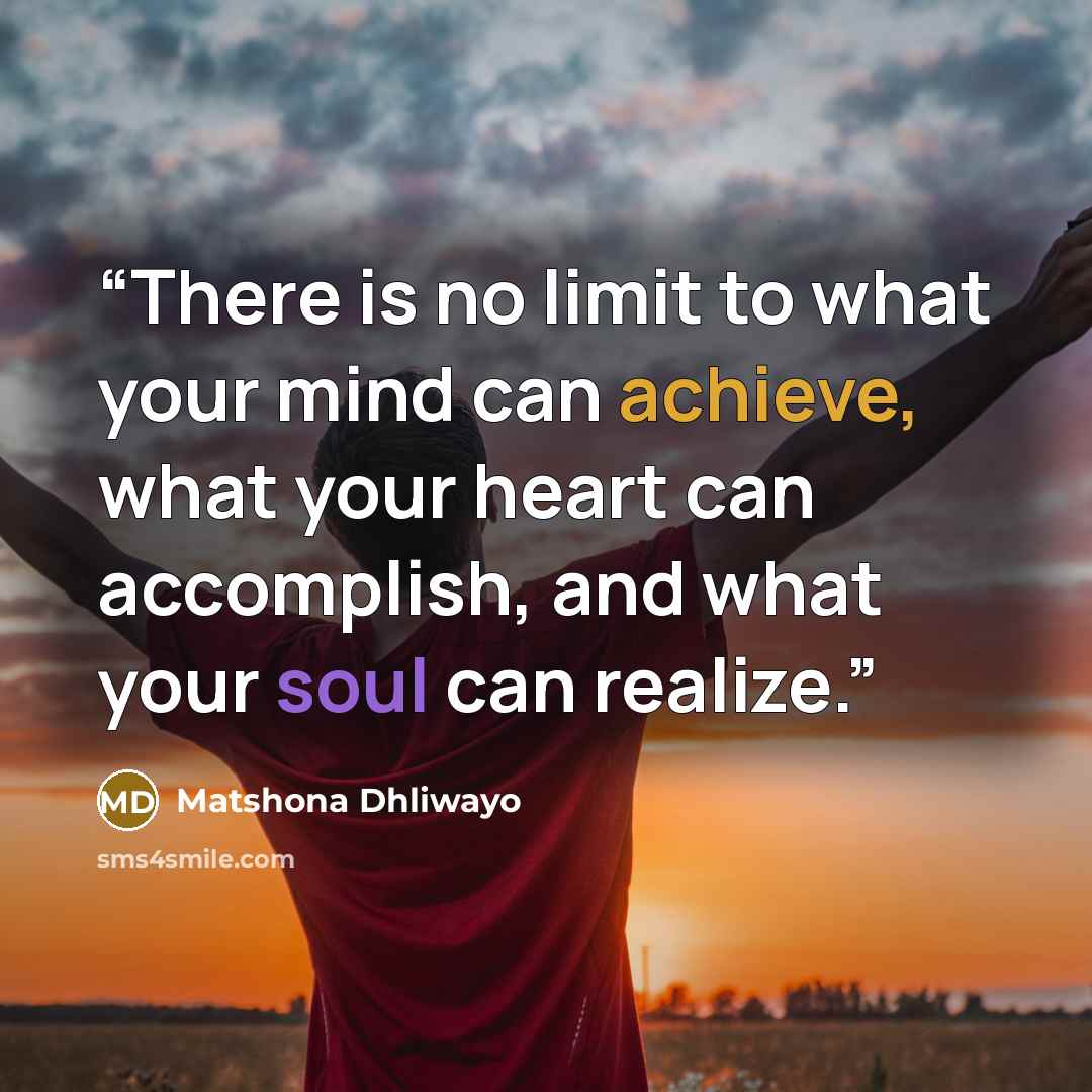 “There is no limit to what your mind can achieve, what your heart can accomplish, and what your soul can realize.” quote by Matshona Dhliwayo