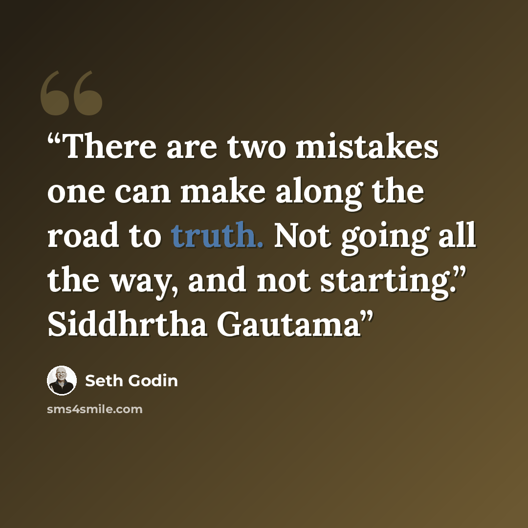 “There are two mistakes one can make along the road to truth. Not going all the way, and not starting.” Siddhrtha Gautama” quote by Seth Godin