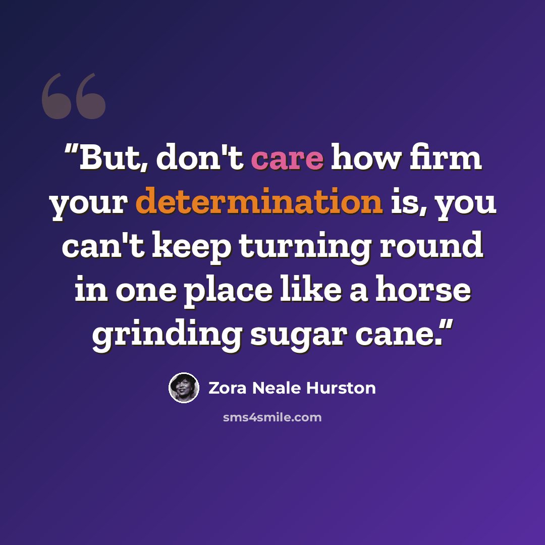 “But, don't care how firm your determination is, you can't keep turning round in one place like a horse grinding sugar cane.” quote by Zora Neale Hurston