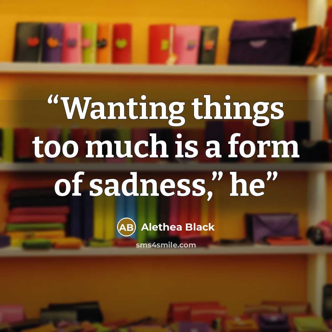 “Wanting things too much is a form of sadness,” he” quote by Alethea Black