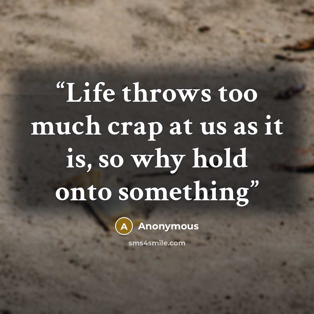 “Life throws too much crap at us as it is, so why hold onto something” quote by Anonymous