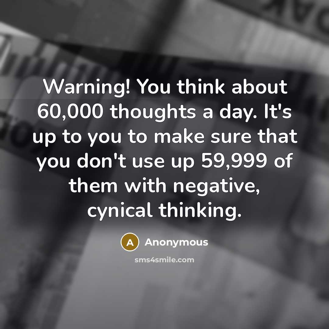 “Warning! You think about 60,000 thoughts a day. It's up to you to make sure that you don't use up 59,999 of them with negative, cynical thinking.” quote by Anonymous
