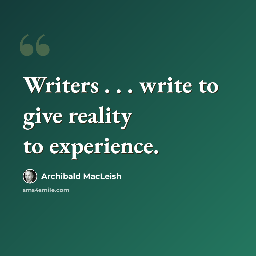 “Writers . . . write to give reality to experience.” quote by Archibald MacLeish