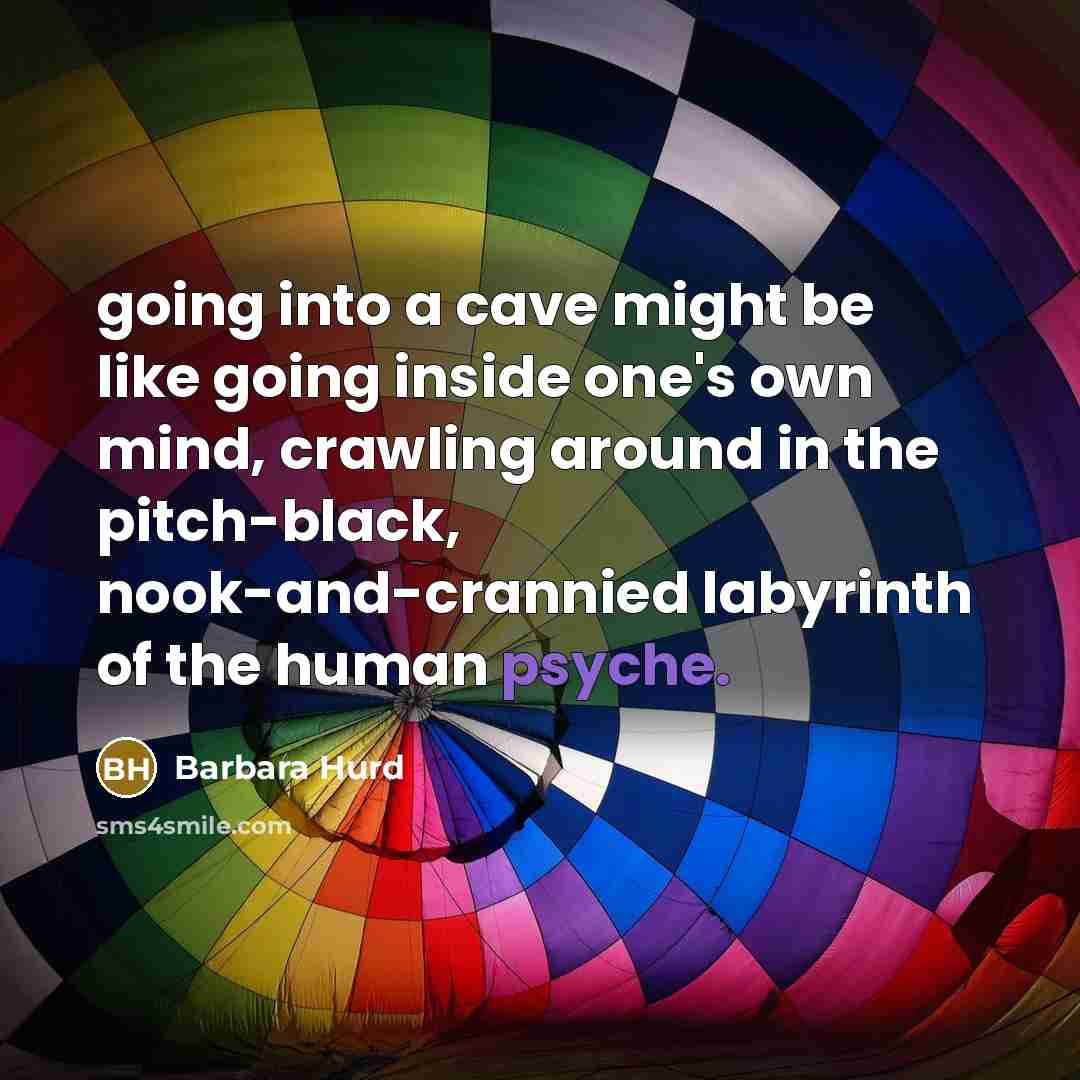 “going into a cave might be like going inside one's own mind, crawling around in the pitch-black, nook-and-crannied labyrinth of the human psyche.” quote by Barbara Hurd