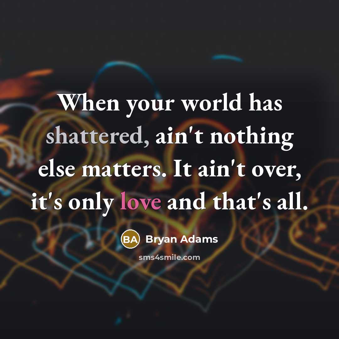 “When your world has shattered, ain't nothing else matters. It ain't over, it's only love and that's all.” quote by Bryan Adams