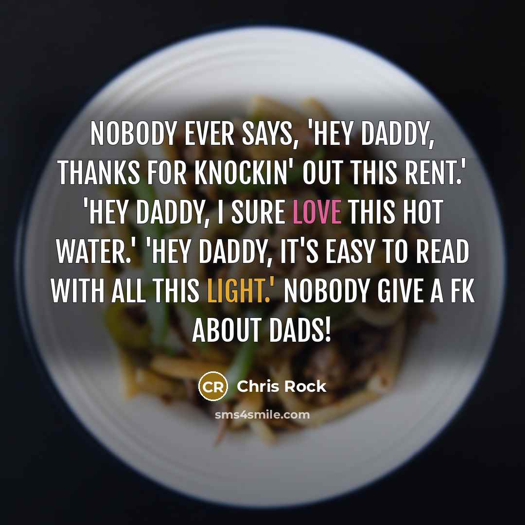 “Nobody ever says, 'Hey daddy, thanks for knockin' out this rent.' 'Hey daddy, I sure love this hot water.' 'Hey daddy, it's easy to read with all this light.' Nobody give a fk about dads!” quote by Chris Rock