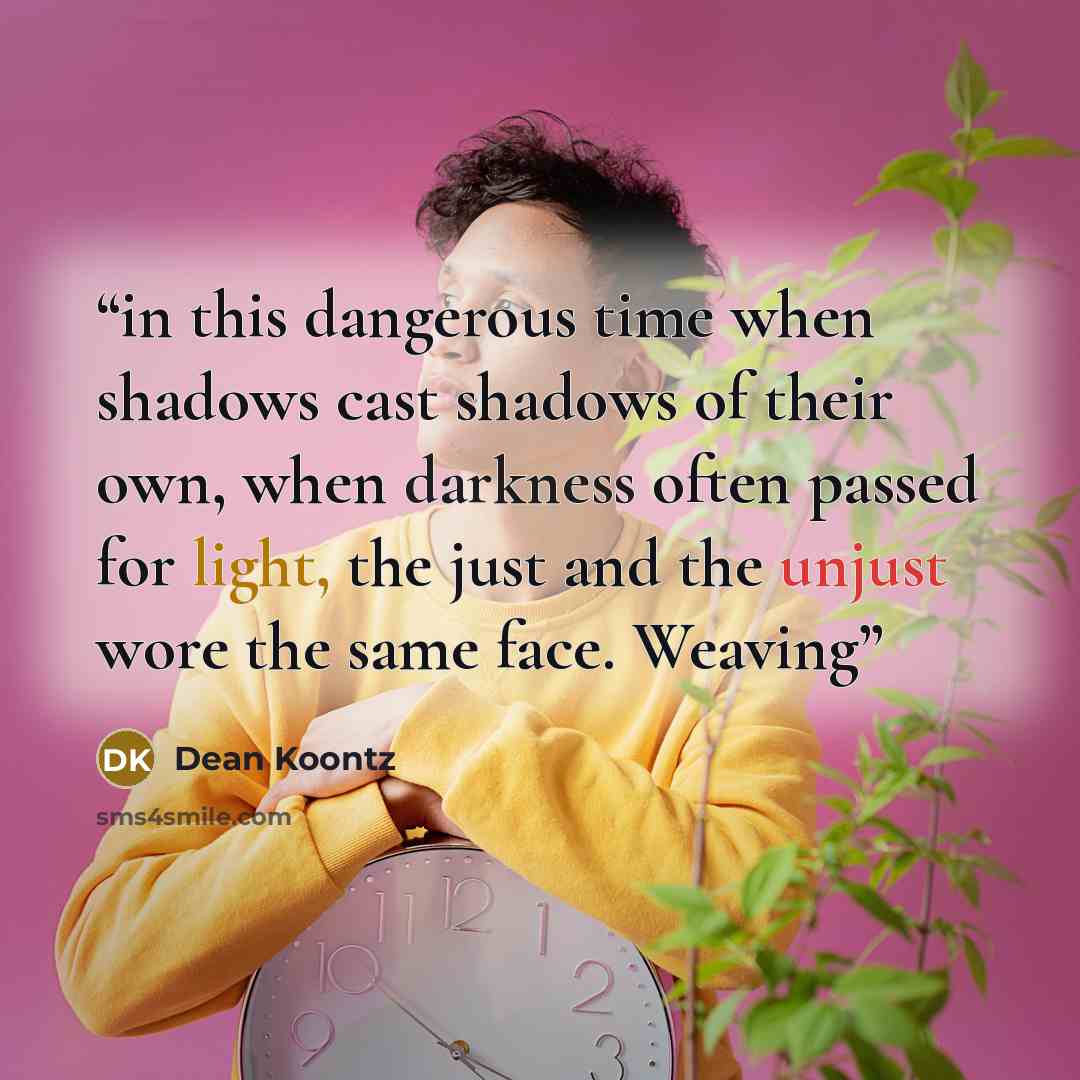 “in this dangerous time when shadows cast shadows of their own, when darkness often passed for light, the just and the unjust wore the same face. Weaving” quote by Dean Koontz