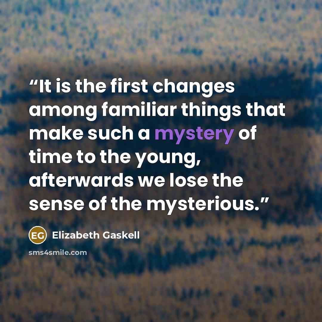 “It is the first changes among familiar things that make such a mystery of time to the young, afterwards we lose the sense of the mysterious.” quote by Elizabeth Gaskell