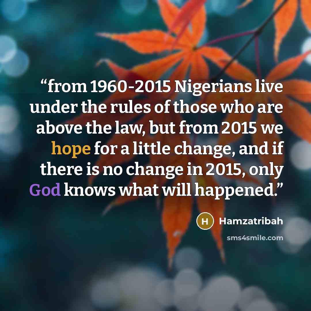“from 1960-2015 Nigerians live under the rules of those who are above the law, but from 2015 we hope for a little change, and if there is no change in 2015, only God knows what will happened.” quote by Hamzatribah
